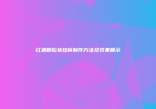 红酒颗粒状挂杯制作方法及效果展示