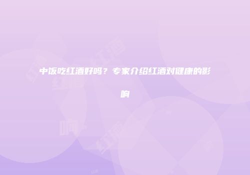 中饭吃红酒好吗？专家介绍红酒对健康的影响