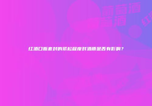 红酒口瓶套封的紧松程度对酒质是否有影响？
