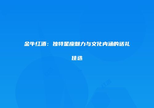 金牛红酒：独特星座魅力与文化内涵的送礼佳选