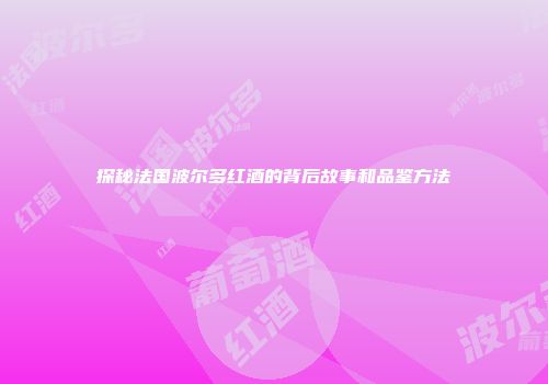 探秘法国波尔多红酒的背后故事和品鉴方法
