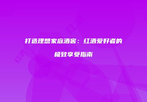 打造理想家庭酒窖：红酒爱好者的极致享受指南