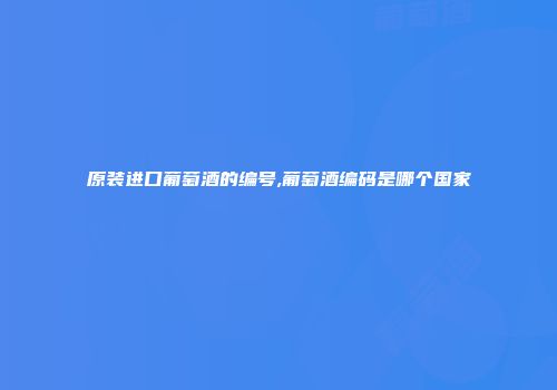 原装进口葡萄酒的编号,葡萄酒编码是哪个国家