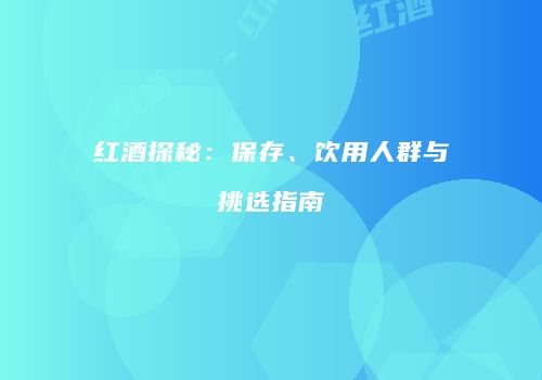 红酒探秘：保存、饮用人群与挑选指南
