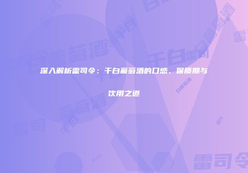 深入解析雷司令：干白葡萄酒的口感、保质期与饮用之道