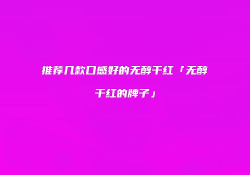 推荐几款口感好的无醇干红「无醇干红的牌子」