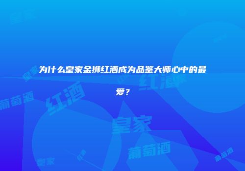 为什么皇家金狮红酒成为品鉴大师心中的最爱？