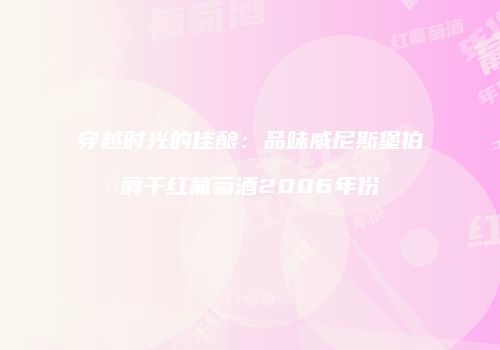 穿越时光的佳酿：品味威尼斯堡伯爵干红葡萄酒2006年份