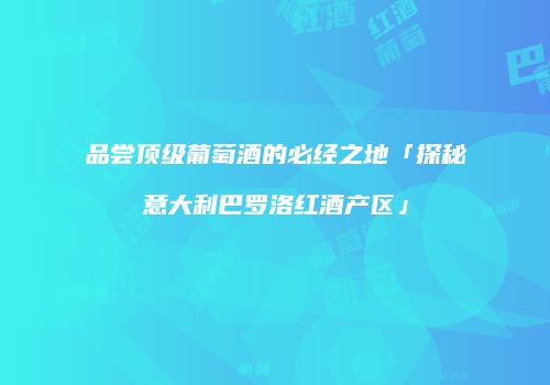 品尝顶级葡萄酒的必经之地「探秘意大利巴罗洛红酒产区」
