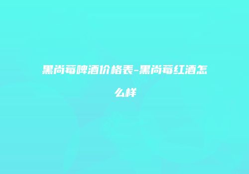 黑尚莓啤酒价格表-黑尚莓红酒怎么样