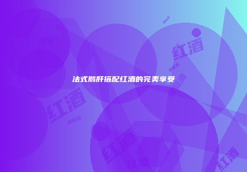 法式鹅肝搭配红酒的完美享受