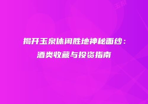 揭开玉泉休闲胜地神秘面纱：酒类收藏与投资指南