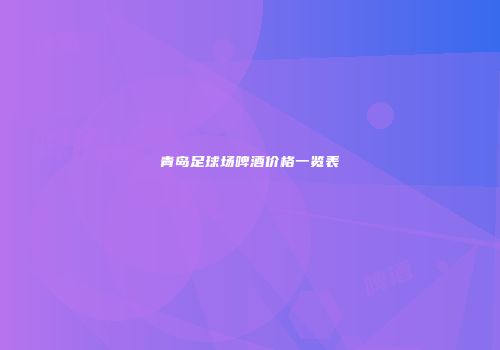 青岛足球场啤酒价格一览表
