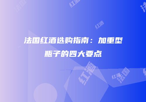 法国红酒选购指南：加重型瓶子的四大要点