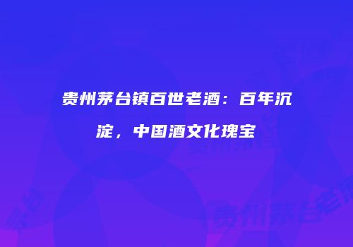 贵州茅台镇百世老酒：百年沉淀，中国酒文化瑰宝