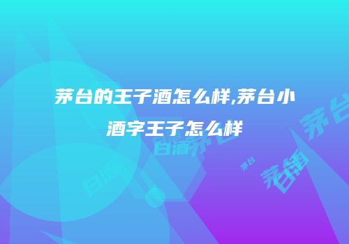 茅台的王子酒怎么样,茅台小酒字王子怎么样