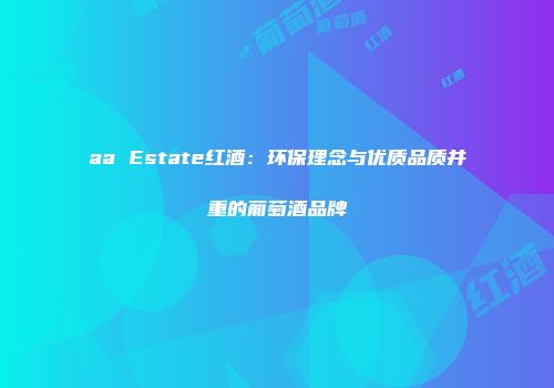 aa Estate红酒：环保理念与优质品质并重的葡萄酒品牌