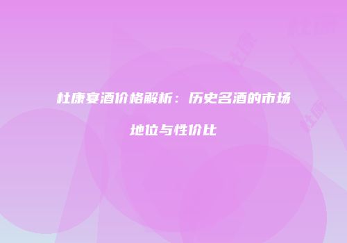 杜康宴酒价格解析：历史名酒的市场地位与性价比