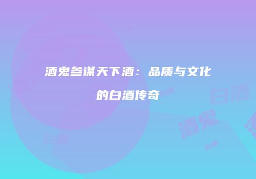 酒鬼参谋天下酒：品质与文化的白酒传奇