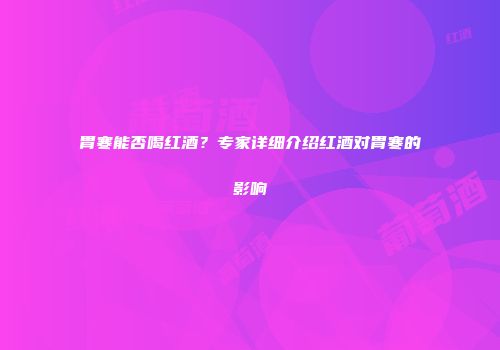 胃寒能否喝红酒？专家详细介绍红酒对胃寒的影响