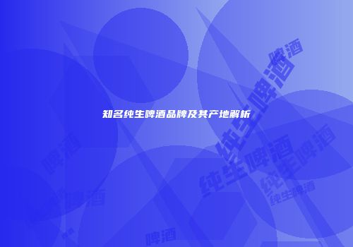 知名纯生啤酒品牌及其产地解析