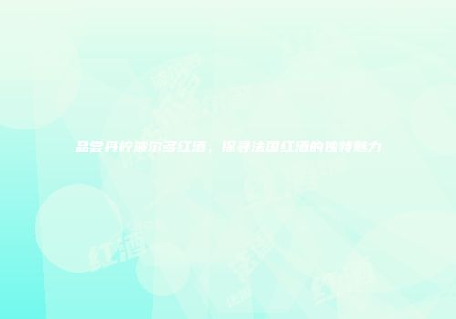 品尝丹柠波尔多红酒，探寻法国红酒的独特魅力