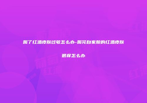喝了红酒皮肤过敏怎么办-喝完自家酿的红酒皮肤很痒怎么办