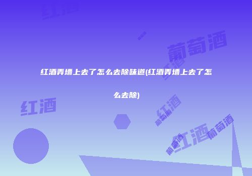 红酒弄墙上去了怎么去除味道(红酒弄墙上去了怎么去除)