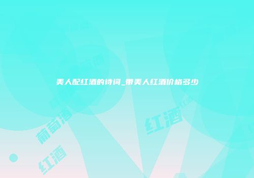 美人配红酒的诗词_带美人红酒价格多少