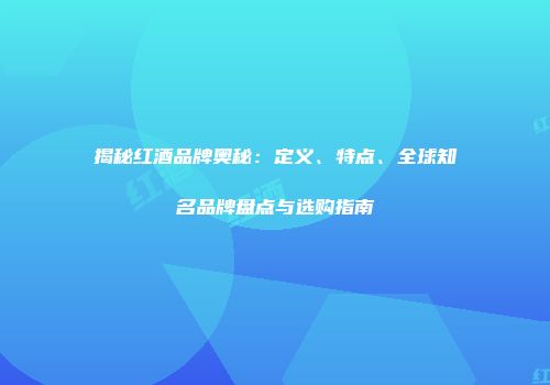 揭秘红酒品牌奥秘：定义、特点、全球知名品牌盘点与选购指南