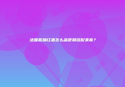 法国嘉瑞红酒怎么品尝和搭配美食？