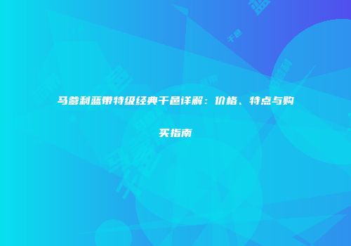 马爹利蓝带特级经典干邑详解：价格、特点与购买指南