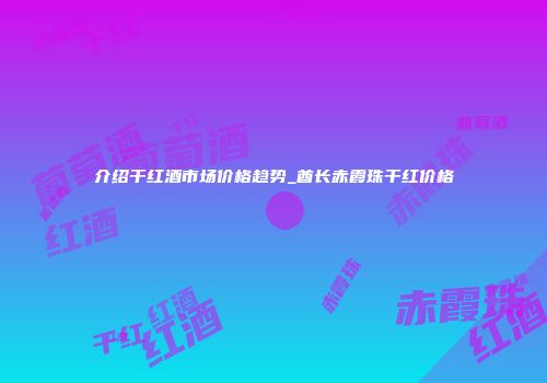 介绍干红酒市场价格趋势_酋长赤霞珠干红价格