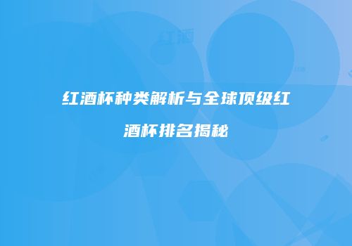 红酒杯种类解析与全球顶级红酒杯排名揭秘