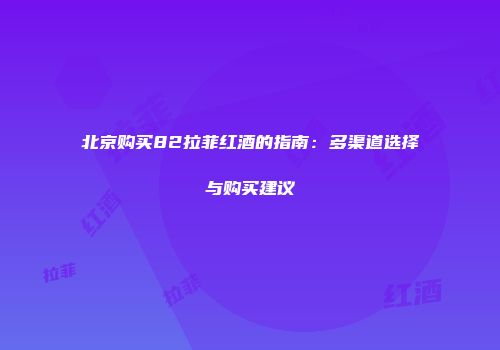 北京购买82拉菲红酒的指南：多渠道选择与购买建议