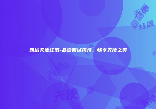 西域天使红酒-品尝西域风情，畅享天使之美