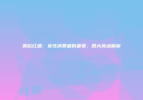 莫松红酒：女性消费者的最爱，四大亮点解析