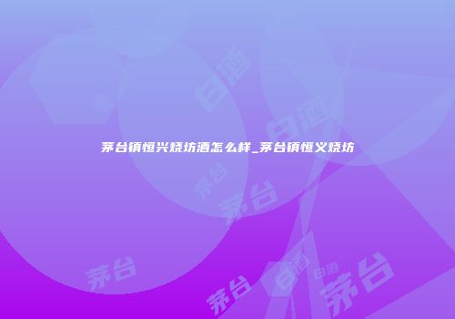 茅台镇恒兴烧坊酒怎么样_茅台镇恒义烧坊
