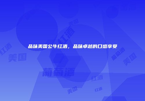 品味美国公牛红酒，品味卓越的口感享受