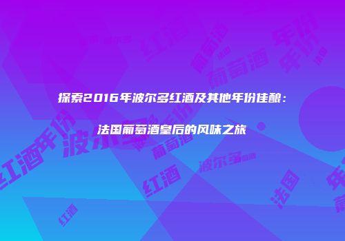探索2016年波尔多红酒及其他年份佳酿：法国葡萄酒皇后的风味之旅