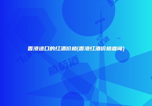 香港进口的红酒价格(香港红酒价格查询)
