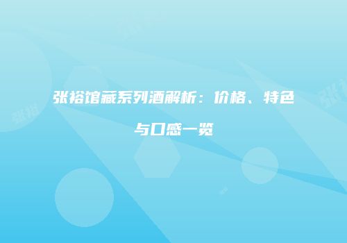 张裕馆藏系列酒解析：价格、特色与口感一览