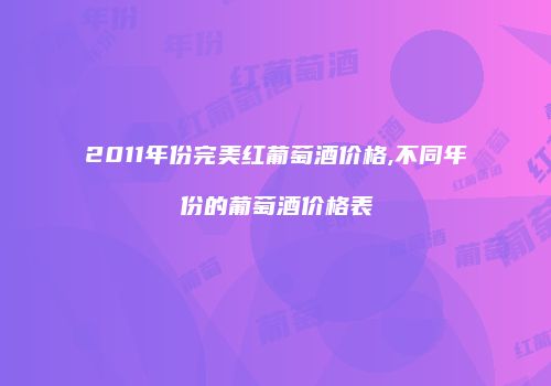 2011年份完美红葡萄酒价格,不同年份的葡萄酒价格表