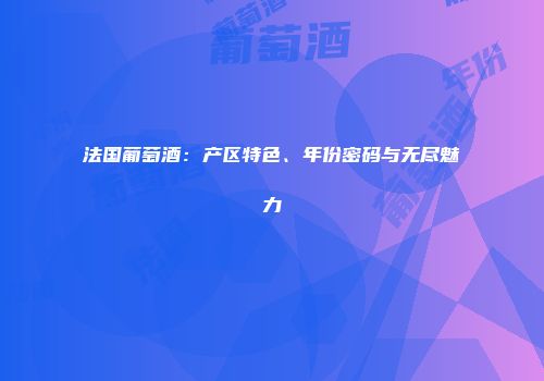 法国葡萄酒：产区特色、年份密码与无尽魅力