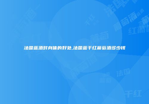 法国蓝酒对身体的好处,法国蓝干红葡萄酒多少钱