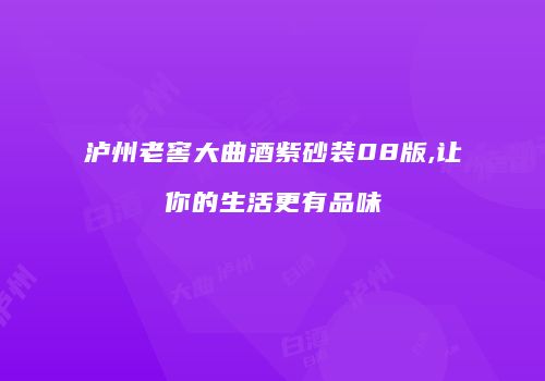 泸州老窖大曲酒紫砂装08版,让你的生活更有品味