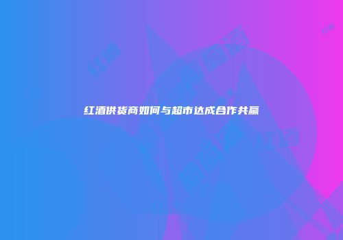 红酒供货商如何与超市达成合作共赢