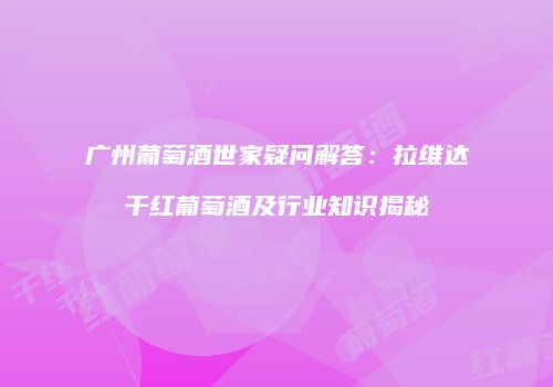 广州葡萄酒世家疑问解答：拉维达干红葡萄酒及行业知识揭秘