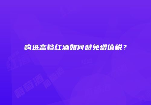 购进高档红酒如何避免增值税？