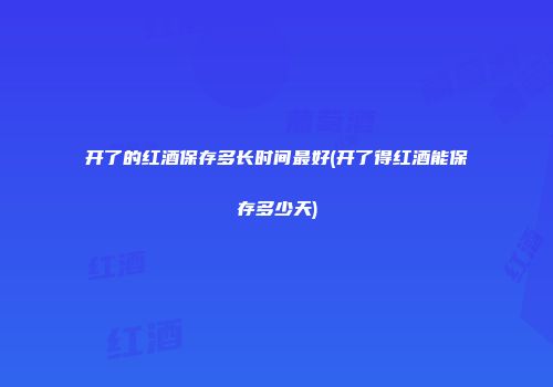 开了的红酒保存多长时间最好(开了得红酒能保存多少天)